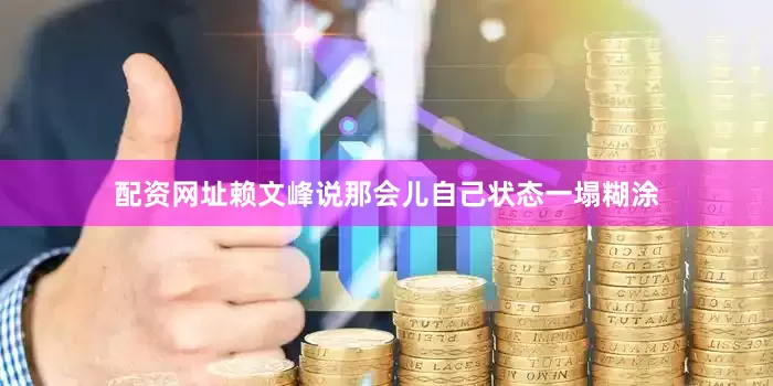 配资网址赖文峰说那会儿自己状态一塌糊涂