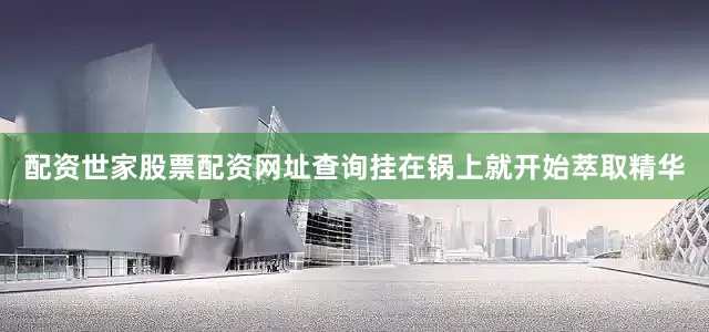 配资世家股票配资网址查询挂在锅上就开始萃取精华