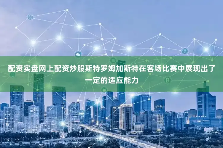 配资实盘网上配资炒股斯特罗姆加斯特在客场比赛中展现出了一定的适应能力