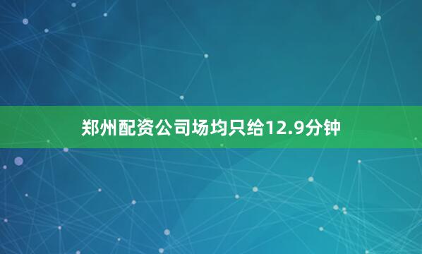 郑州配资公司场均只给12.9分钟