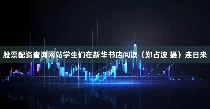 股票配资查询网站学生们在新华书店阅读（郑占波 摄）连日来