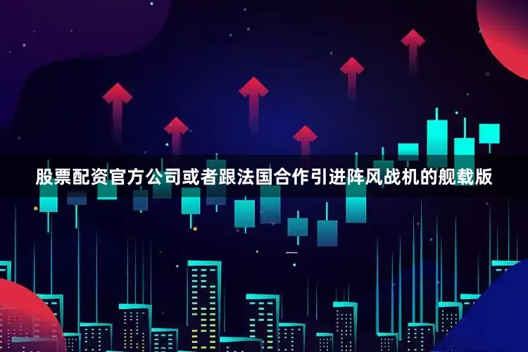 股票配资官方公司或者跟法国合作引进阵风战机的舰载版