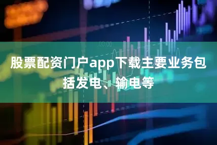 股票配资门户app下载主要业务包括发电、输电等