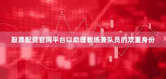 股票配资官网平台以助理教练兼队员的双重身份