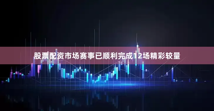 股票配资市场赛事已顺利完成12场精彩较量