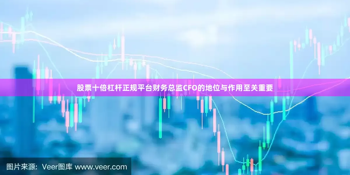 股票十倍杠杆正规平台财务总监CFO的地位与作用至关重要
