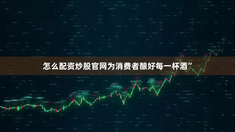 怎么配资炒股官网为消费者酿好每一杯酒”