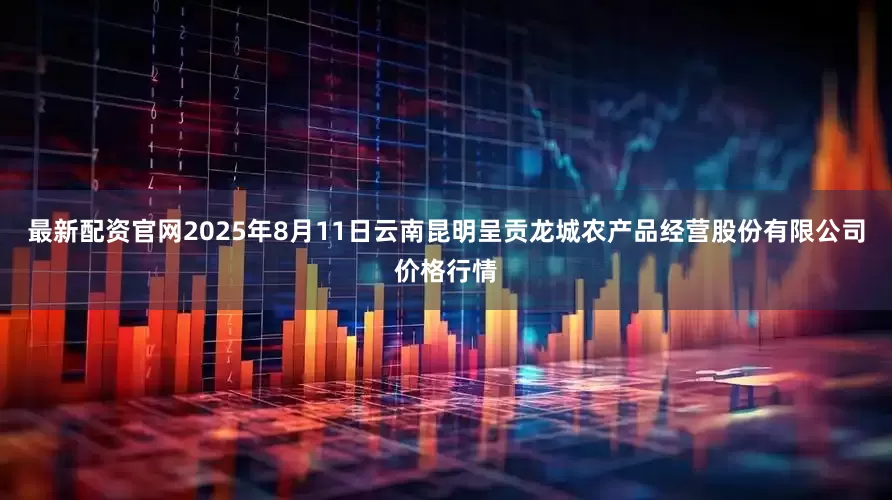 最新配资官网2025年8月11日云南昆明呈贡龙城农产品经营股份有限公司价格行情