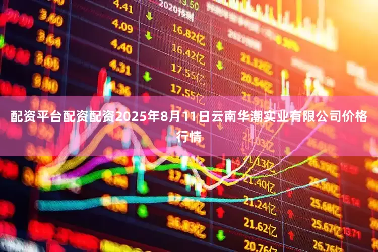 配资平台配资配资2025年8月11日云南华潮实业有限公司价格行情