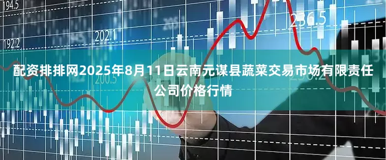 配资排排网2025年8月11日云南元谋县蔬菜交易市场有限责任公司价格行情