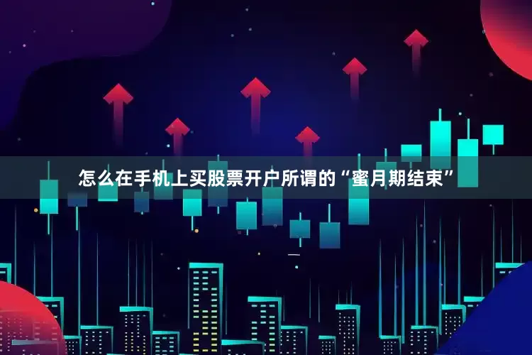 怎么在手机上买股票开户所谓的“蜜月期结束”