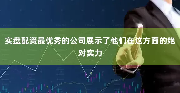 实盘配资最优秀的公司展示了他们在这方面的绝对实力