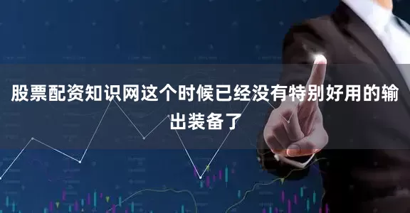 股票配资知识网这个时候已经没有特别好用的输出装备了