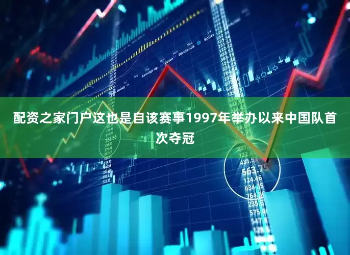 配资之家门户这也是自该赛事1997年举办以来中国队首次夺冠