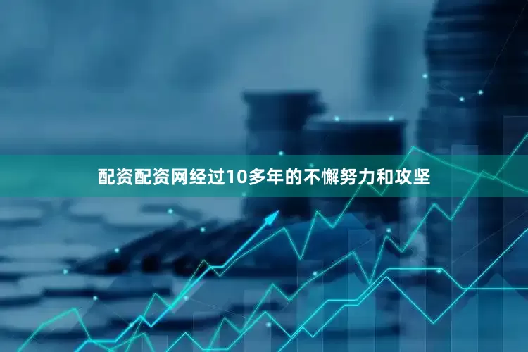 配资配资网经过10多年的不懈努力和攻坚