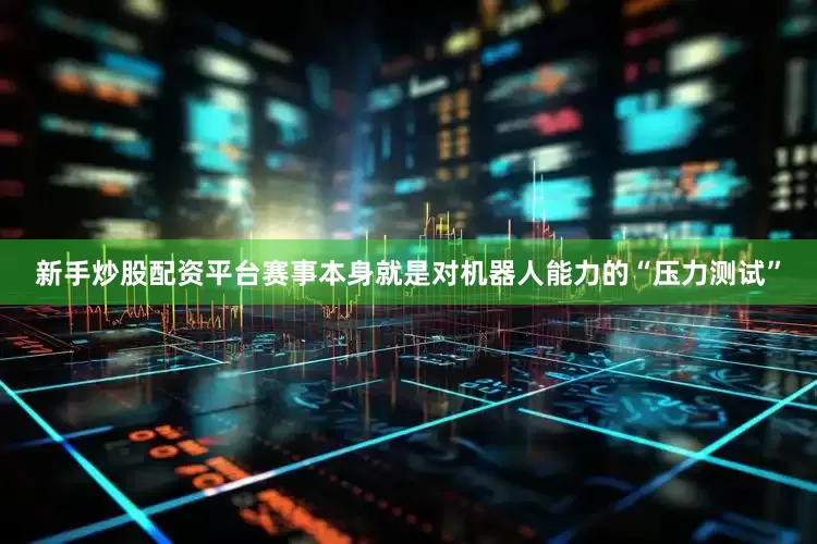 新手炒股配资平台赛事本身就是对机器人能力的“压力测试”