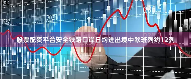 股票配资平台安全铁路口岸日均进出境中欧班列约12列
