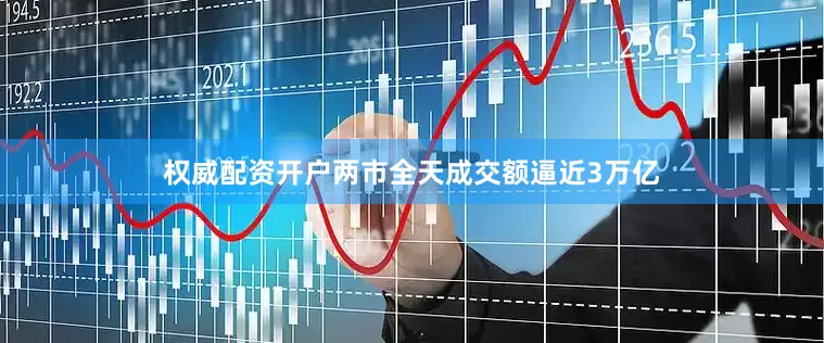 权威配资开户两市全天成交额逼近3万亿