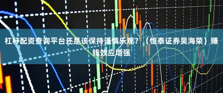 杠杆配资查询平台还是该保持谨慎乐观?(恒泰证券吴海荣)赚钱效应增强