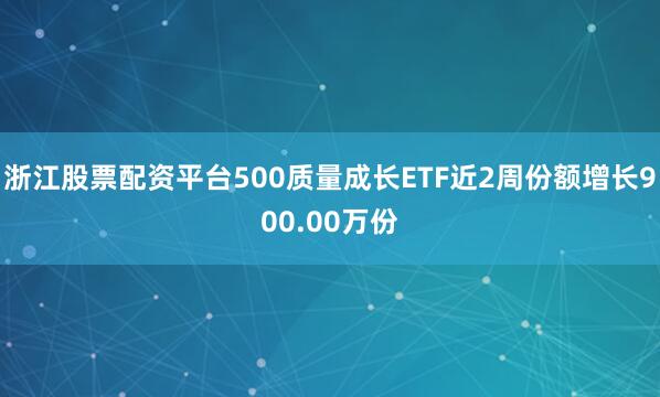 浙江股票配资平台500质量成长ETF近2周份额增长900.00万份