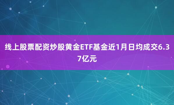 线上股票配资炒股黄金ETF基金近1月日均成交6.37亿元