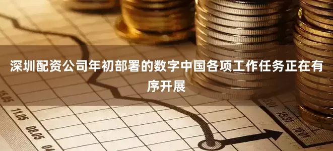 深圳配资公司年初部署的数字中国各项工作任务正在有序开展