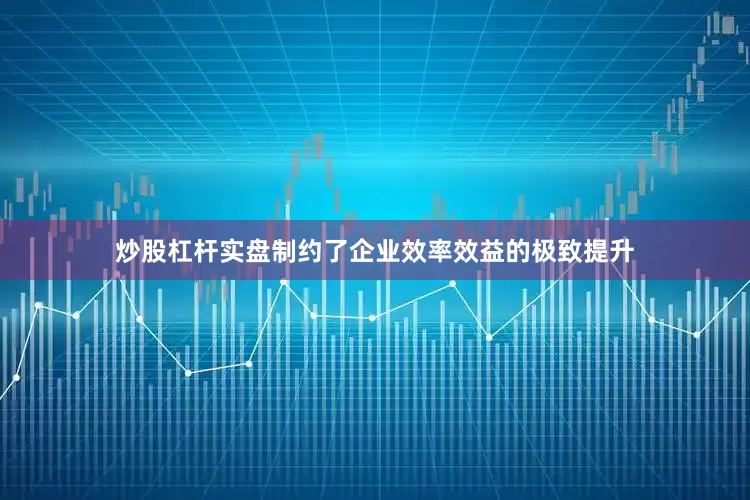 炒股杠杆实盘制约了企业效率效益的极致提升