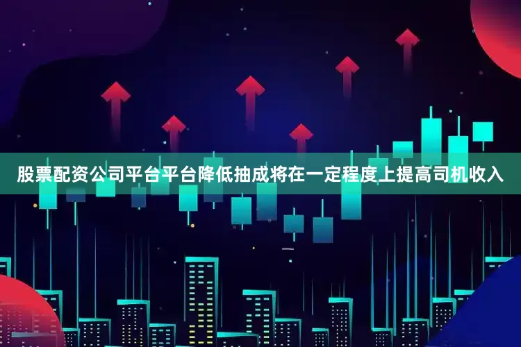 股票配资公司平台平台降低抽成将在一定程度上提高司机收入