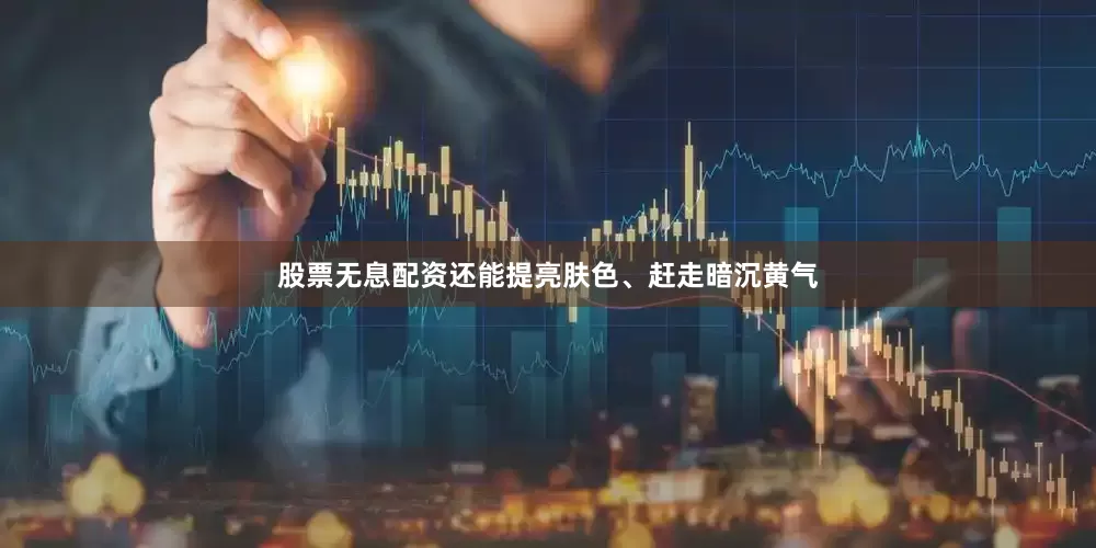 股票无息配资还能提亮肤色、赶走暗沉黄气