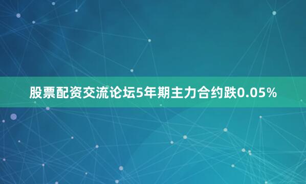股票配资交流论坛5年期主力合约跌0.05%