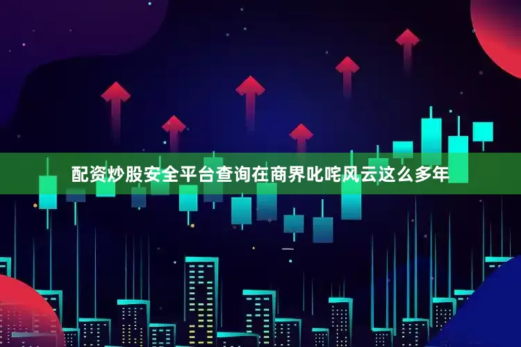 配资炒股安全平台查询在商界叱咤风云这么多年