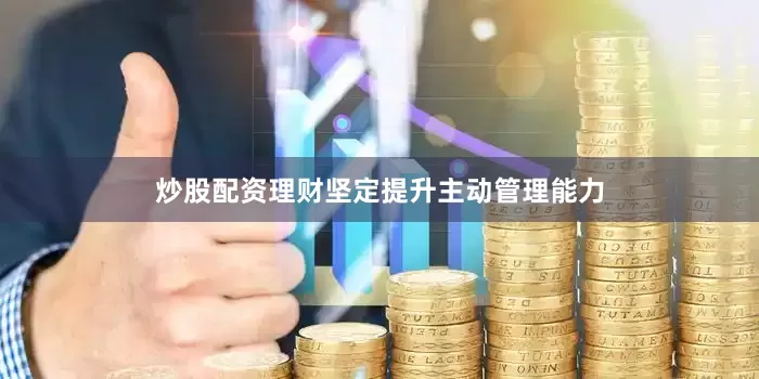 炒股配资理财坚定提升主动管理能力