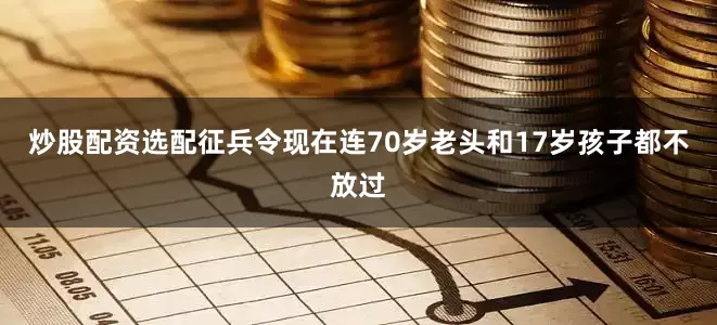 炒股配资选配征兵令现在连70岁老头和17岁孩子都不放过