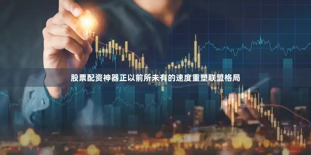 股票配资神器正以前所未有的速度重塑联盟格局