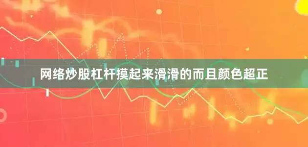 网络炒股杠杆摸起来滑滑的而且颜色超正