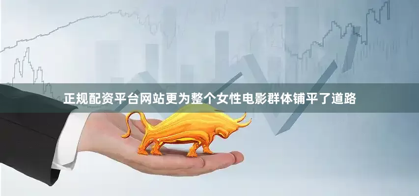 正规配资平台网站更为整个女性电影群体铺平了道路