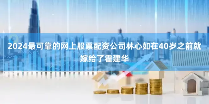2024最可靠的网上股票配资公司林心如在40岁之前就嫁给了霍建华
