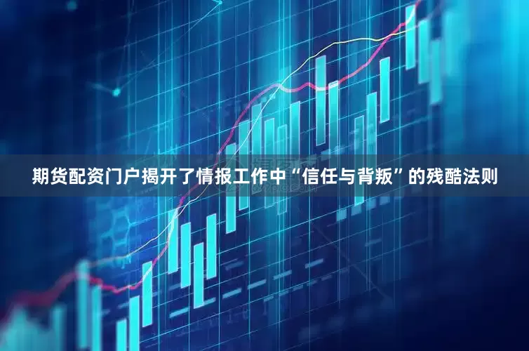 期货配资门户揭开了情报工作中“信任与背叛”的残酷法则
