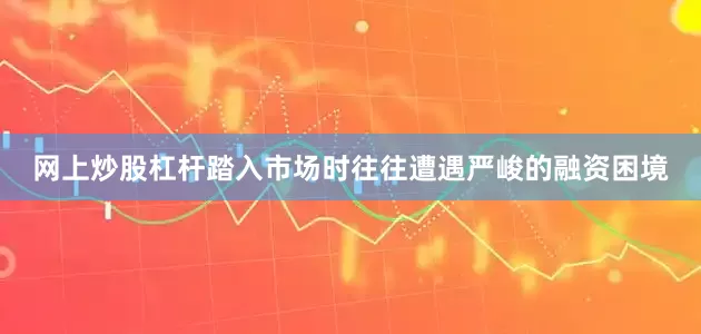 网上炒股杠杆踏入市场时往往遭遇严峻的融资困境