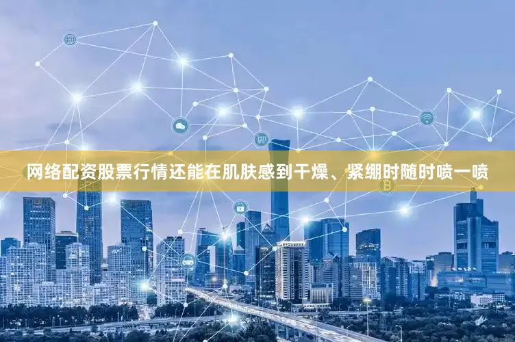 网络配资股票行情还能在肌肤感到干燥、紧绷时随时喷一喷