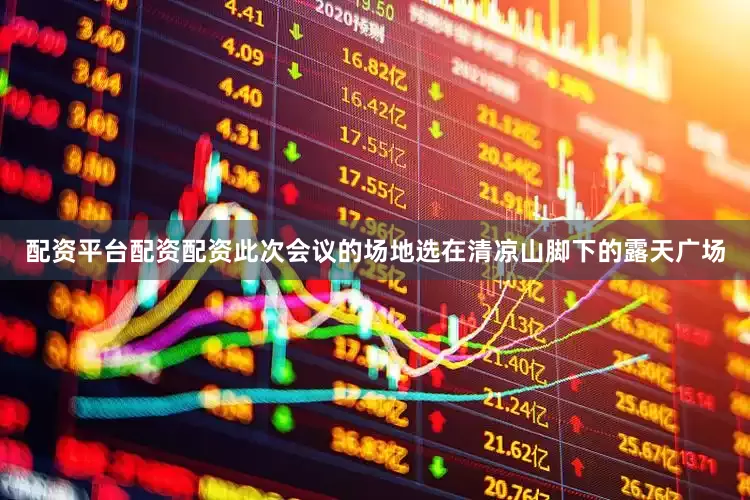 配资平台配资配资此次会议的场地选在清凉山脚下的露天广场