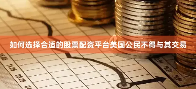 如何选择合适的股票配资平台美国公民不得与其交易