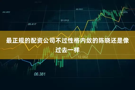 最正规的配资公司不过性格内敛的陈晓还是像过去一样