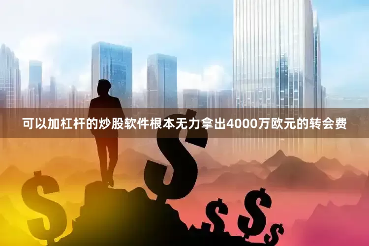 可以加杠杆的炒股软件根本无力拿出4000万欧元的转会费