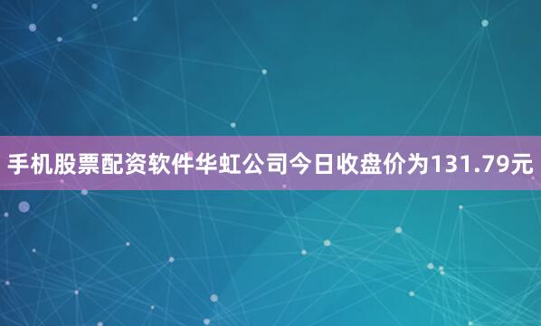 手机股票配资软件华虹公司今日收盘价为131.79元