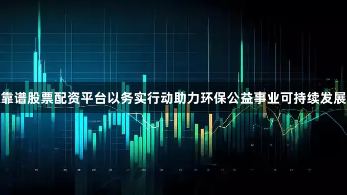 靠谱股票配资平台以务实行动助力环保公益事业可持续发展