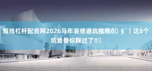 短线杠杆配资网2026马年装修避坑指南🧨|这8个坑我替你踩过了‼️