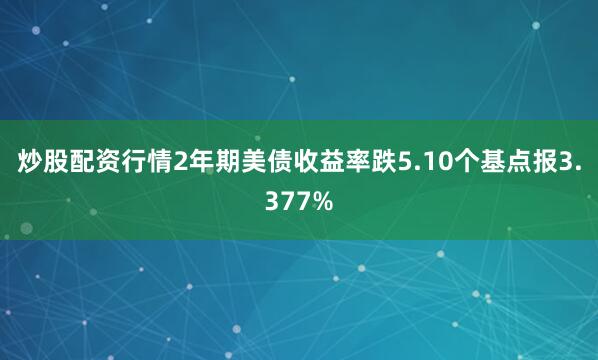 炒股配资行情2年期美债收益率跌5.10个基点报3.377%