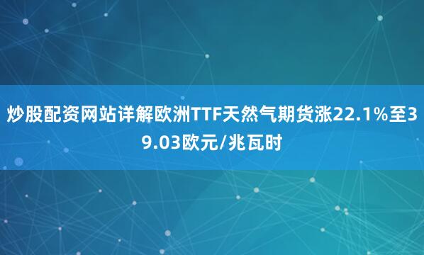 炒股配资网站详解欧洲TTF天然气期货涨22.1%至39.03欧元/兆瓦时