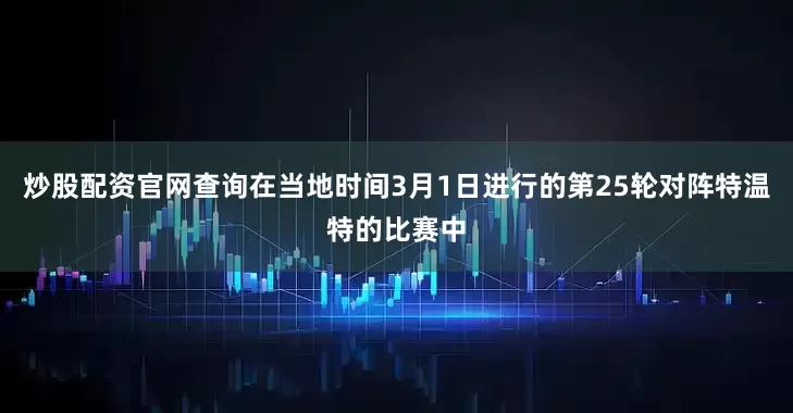 炒股配资官网查询在当地时间3月1日进行的第25轮对阵特温特的比赛中